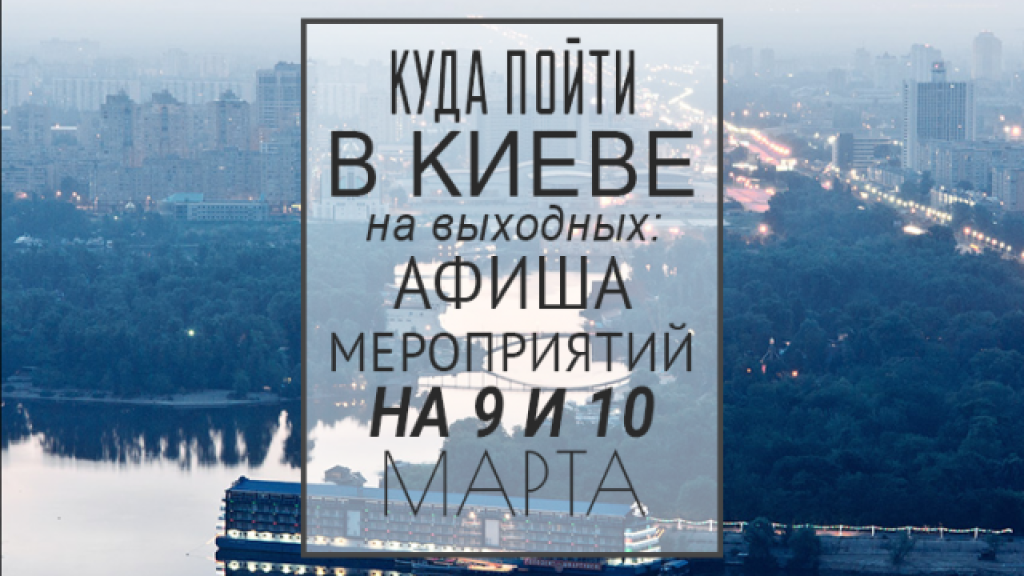 Куда пойти в Киеве на выходных: афиша мероприятий на 9 и 10 марта