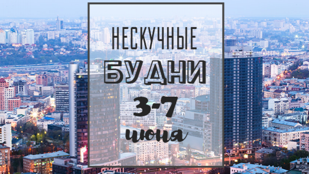 Нескучные будни: куда пойти в Киеве на неделе с 3 по 7 июня