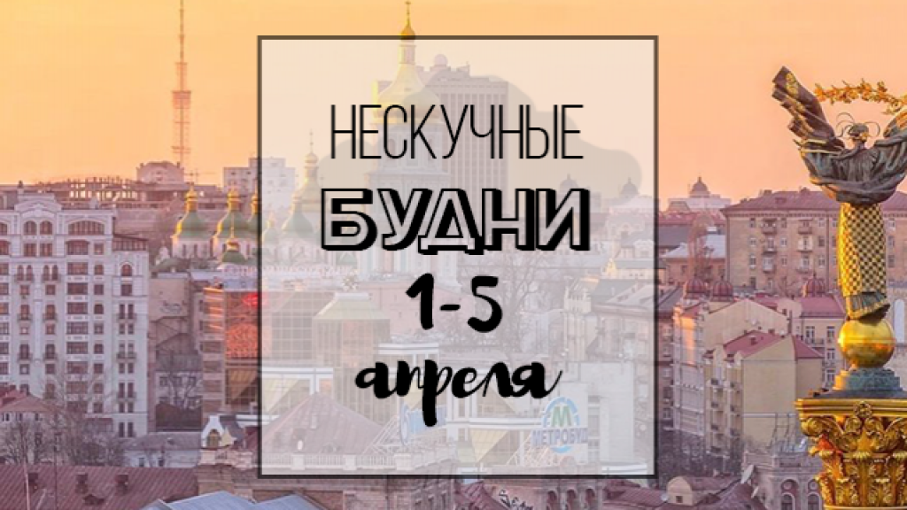 Нескучные будни: куда пойти в Киеве на неделе с 1 по 5 апреля